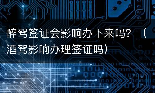 醉驾签证会影响办下来吗？（酒驾影响办理签证吗）