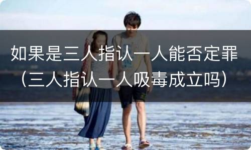如果是三人指认一人能否定罪（三人指认一人吸毒成立吗）
