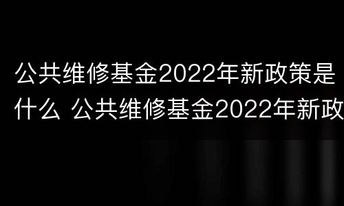 公共维修基金2022年新政策是什么 公共维修基金2022年新政策是什么时候