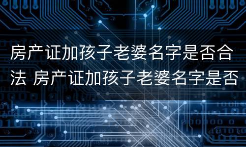 房产证加孩子老婆名字是否合法 房产证加孩子老婆名字是否合法呢
