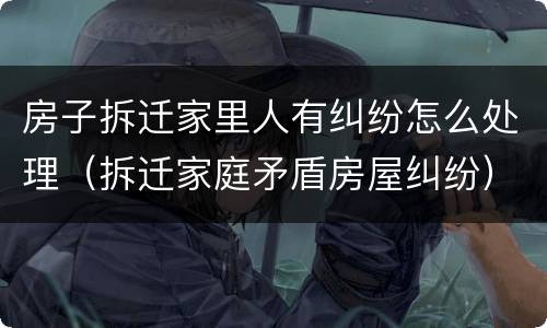 房子拆迁家里人有纠纷怎么处理（拆迁家庭矛盾房屋纠纷）