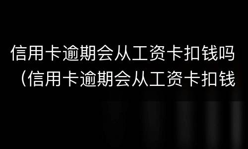 信用卡逾期会从工资卡扣钱吗（信用卡逾期会从工资卡扣钱吗怎么办）