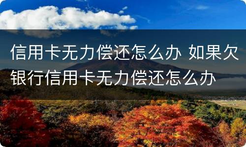 信用卡无力偿还怎么办 如果欠银行信用卡无力偿还怎么办