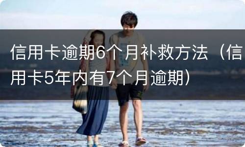 信用卡逾期6个月补救方法（信用卡5年内有7个月逾期）