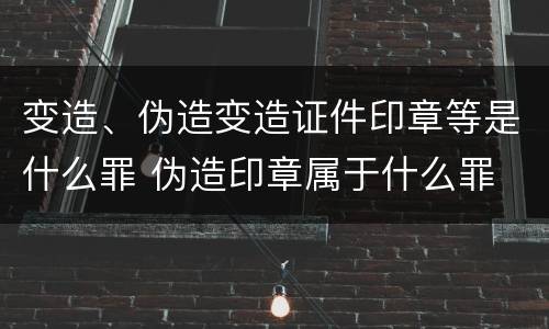 变造、伪造变造证件印章等是什么罪 伪造印章属于什么罪