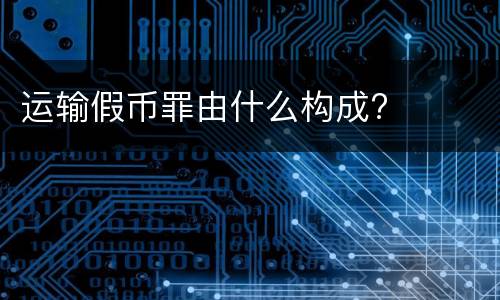 运输假币罪由什么构成?