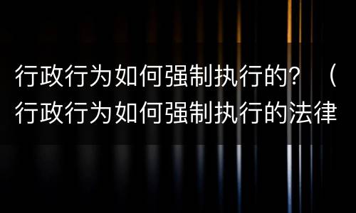 行政行为如何强制执行的？（行政行为如何强制执行的法律规定）