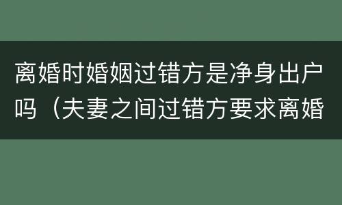 离婚时婚姻过错方是净身出户吗（夫妻之间过错方要求离婚需要净身出户吗）