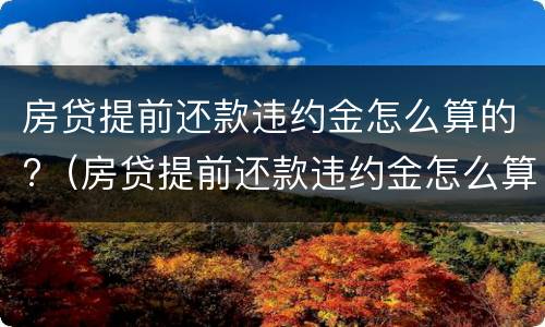 房贷提前还款违约金怎么算的?（房贷提前还款违约金怎么算的啊）