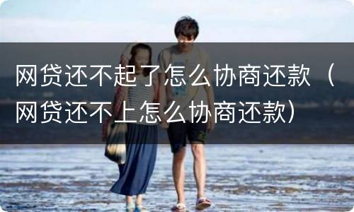网贷还不起了怎么协商还款（网贷还不上怎么协商还款）