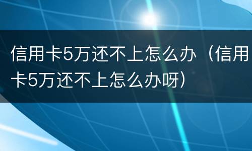 信用卡5万还不上怎么办（信用卡5万还不上怎么办呀）