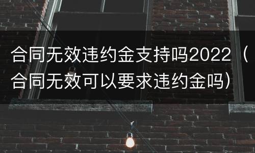 合同无效违约金支持吗2022（合同无效可以要求违约金吗）