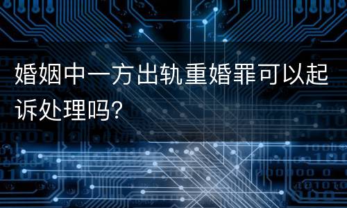 婚姻中一方出轨重婚罪可以起诉处理吗？