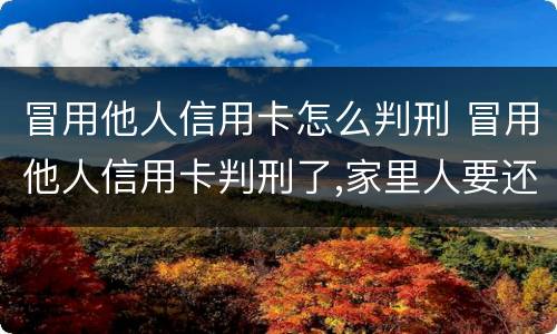 冒用他人信用卡怎么判刑 冒用他人信用卡判刑了,家里人要还不请律师该怎么还