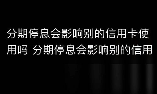 分期停息会影响别的信用卡使用吗 分期停息会影响别的信用卡使用吗