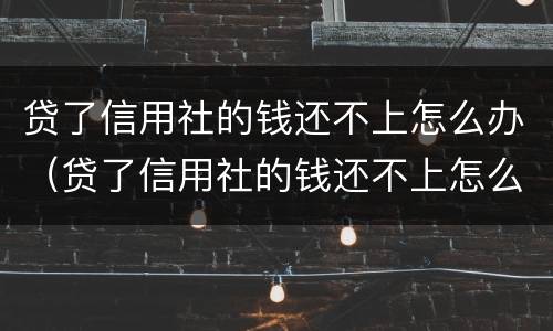 贷了信用社的钱还不上怎么办（贷了信用社的钱还不上怎么办呢）