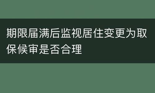 期限届满后监视居住变更为取保候审是否合理