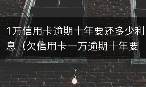 1万信用卡逾期十年要还多少利息（欠信用卡一万逾期十年要还多少）