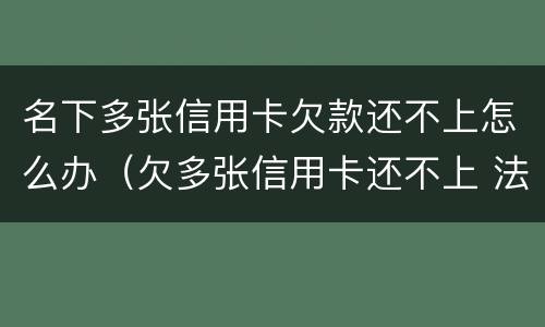 名下多张信用卡欠款还不上怎么办（欠多张信用卡还不上 法院会怎么判）