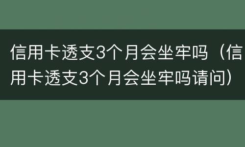 信用卡透支3个月会坐牢吗（信用卡透支3个月会坐牢吗请问）