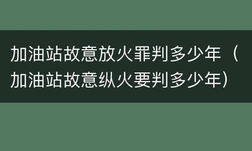 加油站故意放火罪判多少年（加油站故意纵火要判多少年）