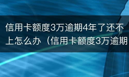 信用卡额度3万逾期4年了还不上怎么办（信用卡额度3万逾期4年了还不上怎么办呢）
