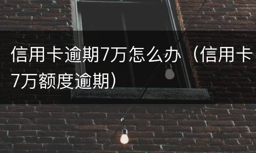 信用卡逾期7万怎么办（信用卡7万额度逾期）