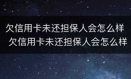 欠信用卡未还担保人会怎么样 欠信用卡未还担保人会怎么样吗
