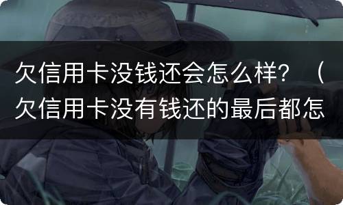 欠信用卡没钱还会怎么样？（欠信用卡没有钱还的最后都怎么样了）