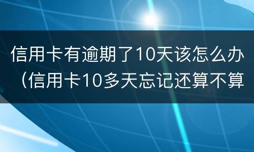 信用卡有逾期了10天该怎么办（信用卡10多天忘记还算不算逾期）