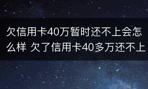 欠信用卡40万暂时还不上会怎么样 欠了信用卡40多万还不上怎么办
