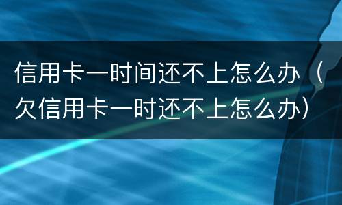 信用卡一时间还不上怎么办（欠信用卡一时还不上怎么办）