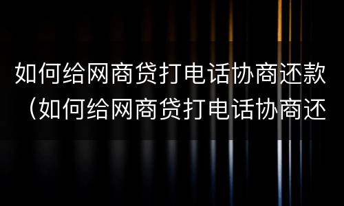 如何给网商贷打电话协商还款（如何给网商贷打电话协商还款流程）