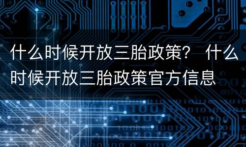 什么时候开放三胎政策？ 什么时候开放三胎政策官方信息
