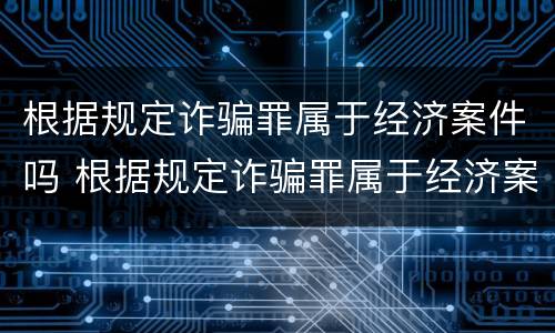 根据规定诈骗罪属于经济案件吗 根据规定诈骗罪属于经济案件吗为什么