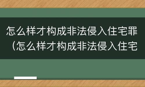 怎么样才构成非法侵入住宅罪（怎么样才构成非法侵入住宅罪呢）