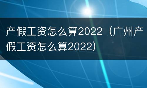 产假工资怎么算2022（广州产假工资怎么算2022）