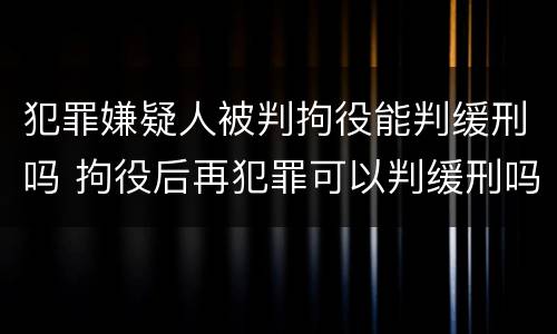 犯罪嫌疑人被判拘役能判缓刑吗 拘役后再犯罪可以判缓刑吗