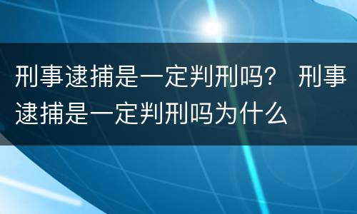 刑事逮捕是一定判刑吗？ 刑事逮捕是一定判刑吗为什么