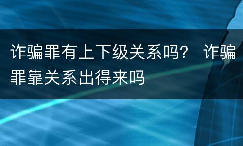诈骗罪有上下级关系吗？ 诈骗罪靠关系出得来吗