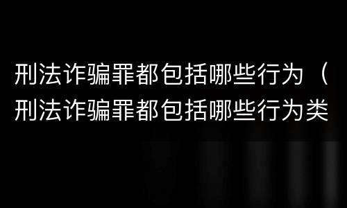 刑法诈骗罪都包括哪些行为（刑法诈骗罪都包括哪些行为类型）