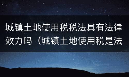 城镇土地使用税税法具有法律效力吗（城镇土地使用税是法律吗）