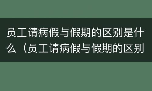 员工请病假与假期的区别是什么（员工请病假与假期的区别是什么呢）