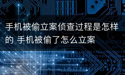 手机被偷立案侦查过程是怎样的 手机被偷了怎么立案