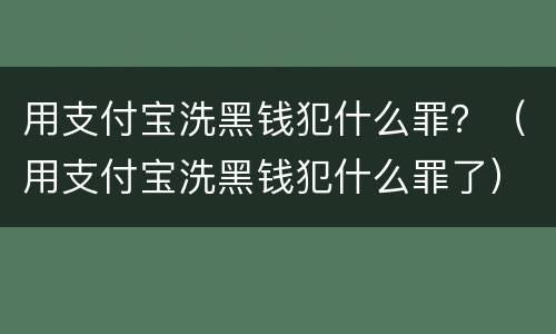 用支付宝洗黑钱犯什么罪？（用支付宝洗黑钱犯什么罪了）