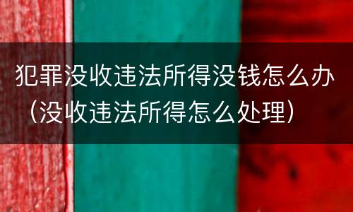 犯罪没收违法所得没钱怎么办（没收违法所得怎么处理）
