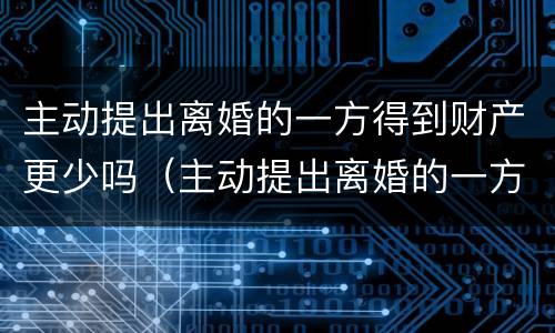 主动提出离婚的一方得到财产更少吗（主动提出离婚的一方得到财产更少吗怎么办）