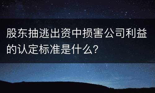 股东抽逃出资中损害公司利益的认定标准是什么？