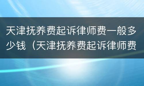 天津抚养费起诉律师费一般多少钱（天津抚养费起诉律师费一般多少钱啊）