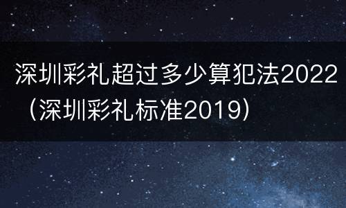 深圳彩礼超过多少算犯法2022（深圳彩礼标准2019）